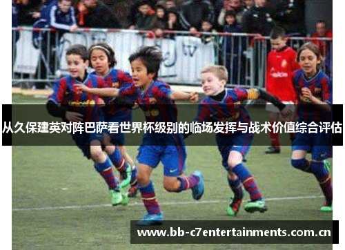 从久保建英对阵巴萨看世界杯级别的临场发挥与战术价值综合评估