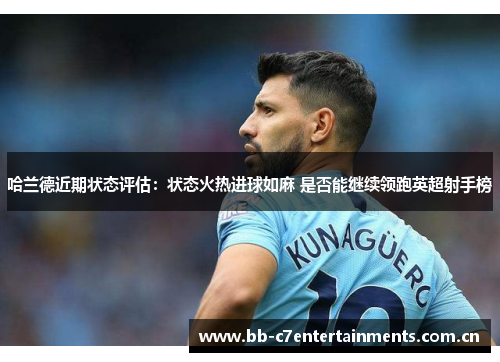 哈兰德近期状态评估：状态火热进球如麻 是否能继续领跑英超射手榜