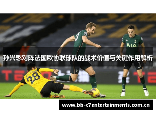 孙兴慜对阵法国欧协联球队的战术价值与关键作用解析