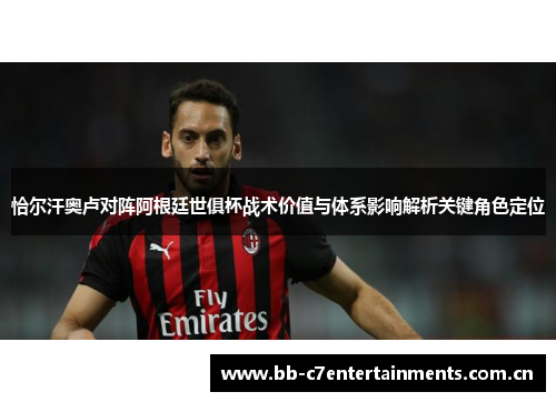 恰尔汗奥卢对阵阿根廷世俱杯战术价值与体系影响解析关键角色定位