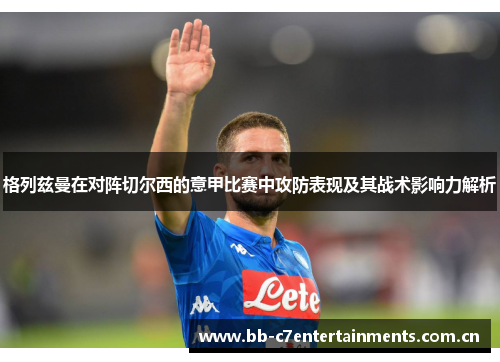 格列兹曼在对阵切尔西的意甲比赛中攻防表现及其战术影响力解析