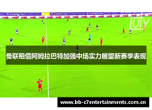 曼联租借阿姆拉巴特加强中场实力展望新赛季表现