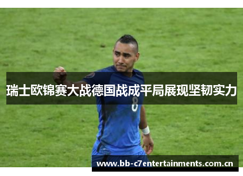 瑞士欧锦赛大战德国战成平局展现坚韧实力
